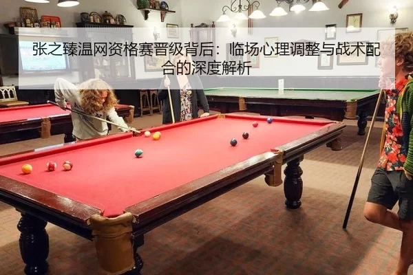 张之臻温网资格赛晋级背后：临场心理调整与战术配合的深度解析