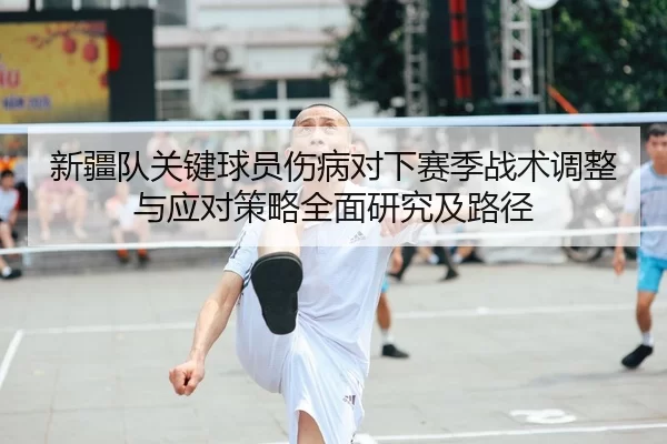 新疆队关键球员伤病对下赛季战术调整与应对策略全面研究及路径