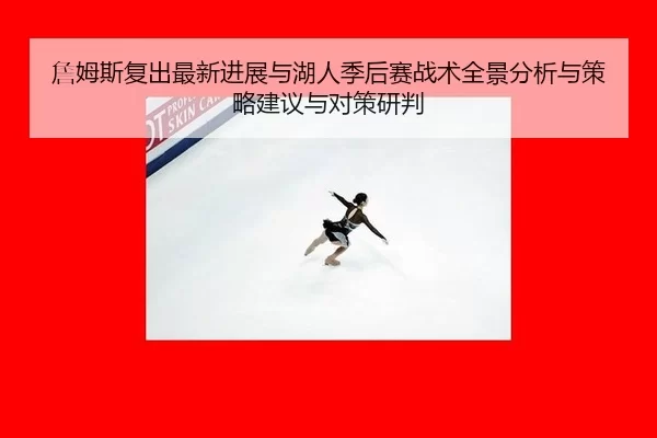 詹姆斯复出最新进展与湖人季后赛战术全景分析与策略建议与对策研判
