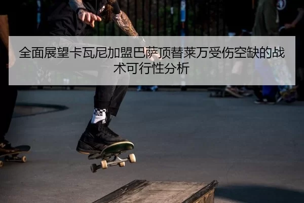 全面展望卡瓦尼加盟巴萨顶替莱万受伤空缺的战术可行性分析